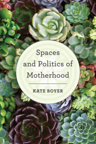 Title: Spaces and Politics of Motherhood, Author: Kate Boyer
