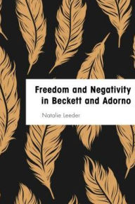 Title: Freedom and Negativity in Beckett and Adorno: Something or Nothing, Author: Natalie Leeder