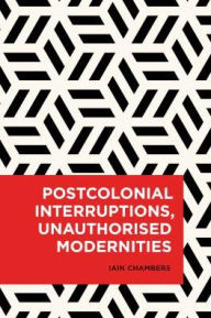 Title: Postcolonial Interruptions, Unauthorised Modernities, Author: Iain Chambers author of <i>Postcolonial