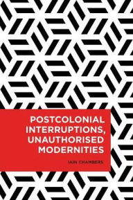 Title: Postcolonial Interruptions, Unauthorised Modernities, Author: Iain Chambers