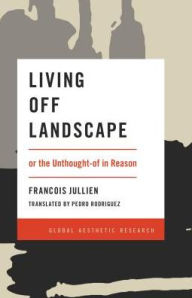 Title: Living Off Landscape: or the Unthought-of in Reason, Author: Francois Jullien Professor