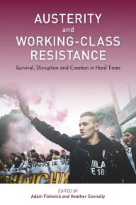 Title: Austerity and Working-Class Resistance: Survival, Disruption and Creation in Hard Times, Author: Adam Fishwick