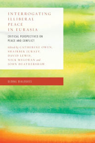 Title: Interrogating Illiberal Peace in Eurasia: Critical Perspectives on Peace and Conflict, Author: Catherine Owen