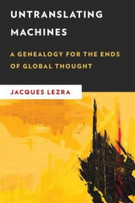 Title: Untranslating Machines: A Genealogy for the Ends of Global Thought, Author: Jacques Lezra Professor of Hispanic Studies