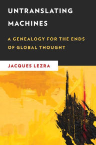 Title: Untranslating Machines: A Genealogy for the Ends of Global Thought, Author: Jacques Lezra