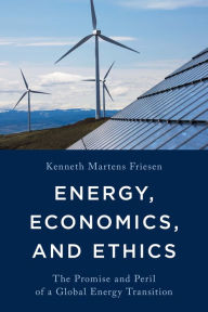 Title: Energy, Economics, and Ethics: The Promise and Peril of a Global Energy Transition, Author: Kenneth Martens Friesen