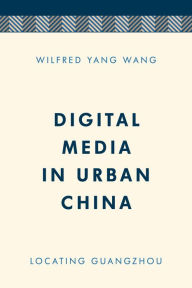 Title: Digital Media in Urban China: Locating Guangzhou, Author: Wilfred  Yang Wang