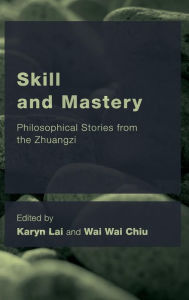 Title: Skill and Mastery: Philosophical Stories from the Zhuangzi, Author: Karyn Lai Associate Professor of Philosophy