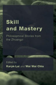 Title: Skill and Mastery: Philosophical Stories from the Zhuangzi, Author: Karyn Lai Associate Professor of Philosophy