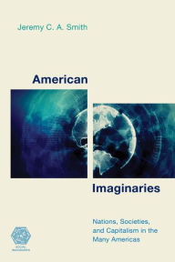Title: American Imaginaries: Nations, Societies and Capitalism in the Many Americas, Author: Jeremy C.A. Smith Associate Professor and Deputy Head of School of Arts