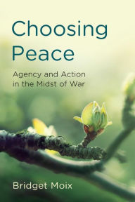 Title: Choosing Peace: Agency and Action in the Midst of War, Author: Bridget Moix