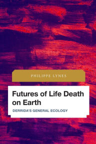 Title: Futures of Life Death on Earth: Derrida's General Ecology, Author: Philippe Lynes