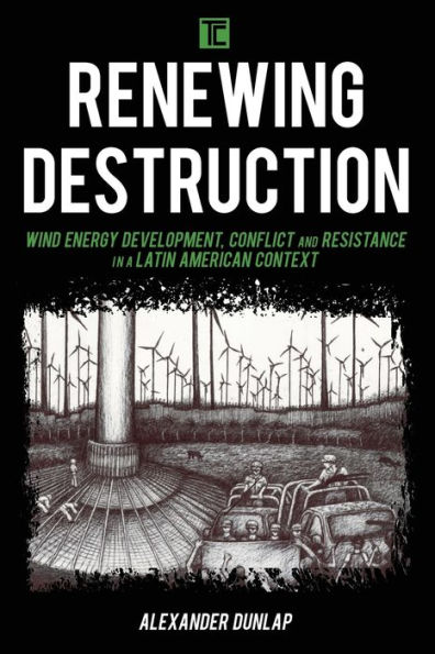 Renewing Destruction: Wind Energy Development, Conflict and Resistance a Latin American Context