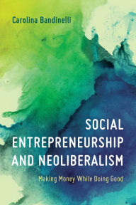 Title: Social Entrepreneurship and Neoliberalism: Making Money While Doing Good, Author: Carolina Bandinelli Assistant Professor in Media and Creative Industries at the Centre for Cul