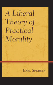 Title: A Liberal Theory of Practical Morality, Author: Earl Spurgin