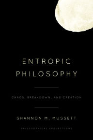 Title: Entropic Philosophy: Chaos, Breakdown, and Creation, Author: Shannon M. Mussett Professor of Philosophy,