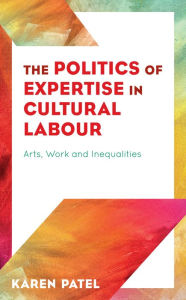 Title: The Politics of Expertise in Cultural Labour: Arts, Work and Inequalities, Author: Karen Patel