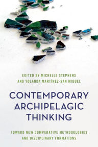 Title: Contemporary Archipelagic Thinking: Toward New Comparative Methodologies and Disciplinary Formations, Author: Michelle Stephens Michelle Stephens