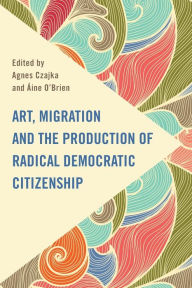 Title: Art, Migration and the Production of Radical Democratic Citizenship, Author: Agnes Czajka