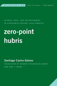 Title: Zero-Point Hubris: Science, Race, and Enlightenment in Eighteenth-Century Latin America, Author: Santiago Castro-Gómez Professor of Philosophy