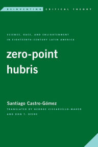 Title: Zero-Point Hubris: Science, Race, and Enlightenment in Eighteenth-Century Latin America, Author: Santiago Castro-Gómez Professor of Philosophy