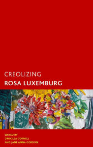 Title: Creolizing Rosa Luxemburg, Author: Jane Anna Gordon author of <i>Creolizing Political Theory</i> and <i>Statelessness and Conte