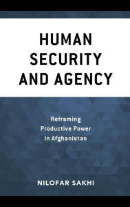 Title: Human Security and Agency: Reframing Productive Power in Afghanistan, Author: Nilofar Sakhi Adjunct Faculty