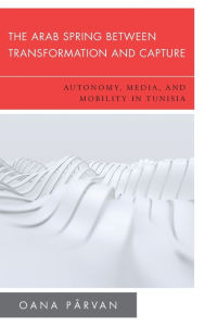 Title: The Arab Spring Between Transformation and Capture: Autonomy, Media and Mobility in Tunisia, Author: Oana Pârvan Assistant Lecturer in Pol