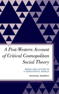 Title: A Post-Western Account of Critical Cosmopolitan Social Theory: Being and Acting in a Democratic World, Author: Michael Murphy