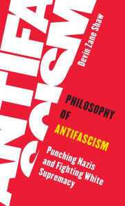 Title: Philosophy of Antifascism: Punching Nazis and Fighting White Supremacy, Author: Devin Zane Shaw