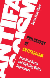 Title: Philosophy of Antifascism: Punching Nazis and Fighting White Supremacy, Author: Devin Zane Shaw