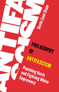 Title: Philosophy of Antifascism: Punching Nazis and Fighting White Supremacy, Author: Devin Zane Shaw
