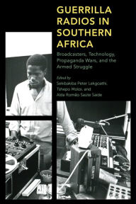 Title: Guerrilla Radios in Southern Africa: Broadcasters, Technology, Propaganda Wars, and the Armed Struggle, Author: Sekibakiba Peter Lekgoathi Professor of History