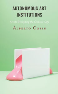 Title: Autonomous Art Institutions: Artists Disrupting the Creative City, Author: Alberto Cossu