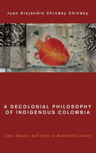 Title: A Decolonial Philosophy of Indigenous Colombia: Time, Beauty, and Spirit in Kamëntsá Culture, Author: Juan  Alejandro Chindoy Chindoy