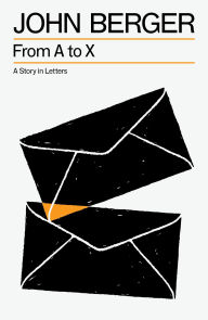 Title: From A to X: A Story in Letters, Author: John Berger