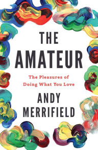 Title: The Amateur: The Pleasures of Doing What You Love, Author: Andy Merrifield