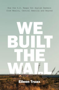 Title: We Built the Wall: How the U.S. Keeps Out Asylum Seekers from Mexico, Central America and Beyond, Author: Eileen Truax