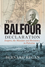 Title: The Balfour Declaration: Empire, the Mandate and Resistance in Palestine, Author: Bernard Regan