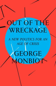 Title: Out of the Wreckage: A New Politics for an Age of Crisis, Author: George Monbiot