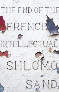 Title: The End of the French Intellectual: From Zola to Houellebecq, Author: Shlomo Sand