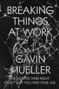 Title: Breaking Things at Work: The Luddites Are Right About Why You Hate Your Job, Author: Gavin Mueller