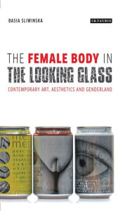 Title: The Female Body in the Looking-Glass: Contemporary Art, Aesthetics and Genderland, Author: Basia Sliwinska