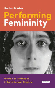 Title: Performing Femininity: Woman as Performer in Early Russian Cinema, Author: Rachel Morley