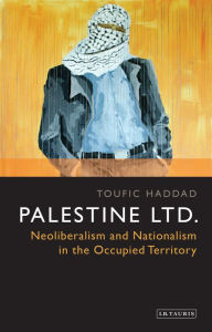 Title: Palestine Ltd.: Neoliberalism and Nationalism in the Occupied Territory, Author: Toufic Haddad