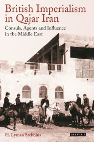 Title: British Imperialism in Qajar Iran: Consuls, Agents and Influence in the Middle East, Author: Finnajane