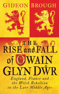 Title: The Rise and Fall of Owain Glyn D: England, France and the Welsh Rebellion in the Late Middle Ages, Author: Gideon Brough