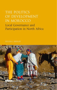 Title: The Politics of Development in Morocco: Local Governance and Participation in North Africa, Author: Sylvia I. Bergh