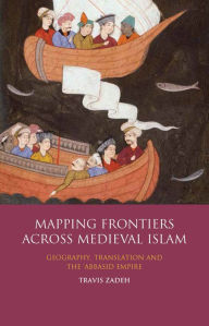 Title: Mapping Frontiers across Medieval Islam: Geography, Translation and the 'Abbasid Empire, Author: Travis Zadeh