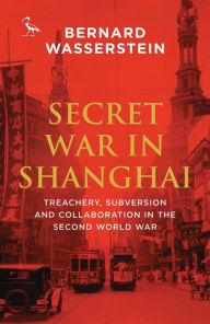 Title: Secret War in Shanghai: Treachery, Subversion and Collaboration in the Second World War, Author: Bernard Wasserstein